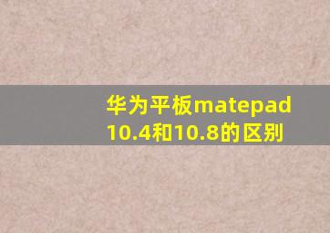 华为平板matepad 10.4和10.8的区别